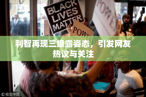 利智再现三级露姿态，引发网友热议与关注