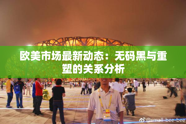 欧美市场最新动态：无码黑与重塑的关系分析