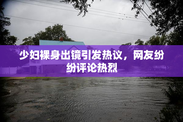 少妇裸身出镜引发热议，网友纷纷评论热烈