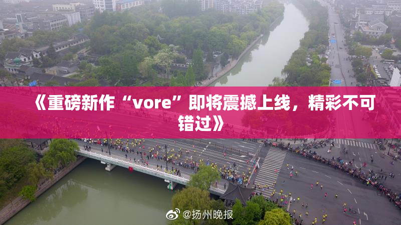《重磅新作“vore”即将震撼上线，精彩不可错过》