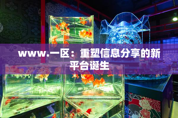 www.一区：重塑信息分享的新平台诞生