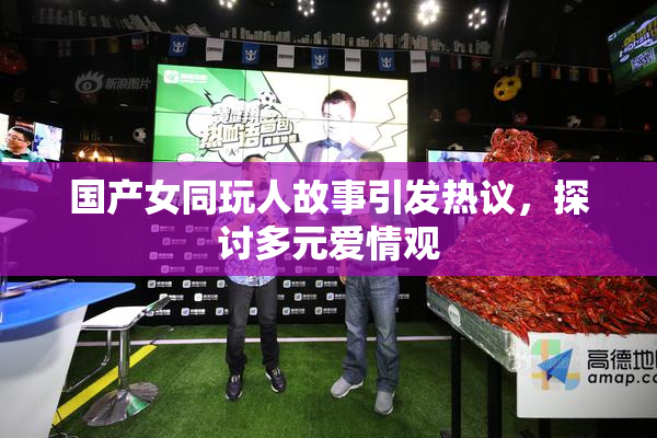 国产女同玩人故事引发热议，探讨多元爱情观