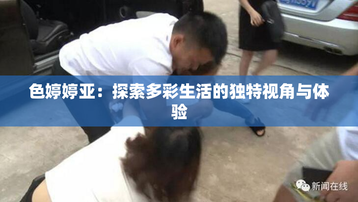 色婷婷亚：探索多彩生活的独特视角与体验