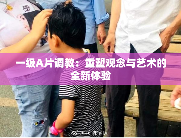 一级A片调教：重塑观念与艺术的全新体验