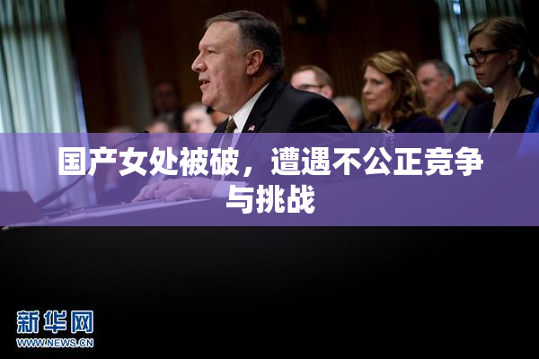 国产女处被破，遭遇不公正竞争与挑战