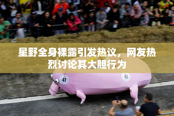 星野全身裸露引发热议，网友热烈讨论其大胆行为