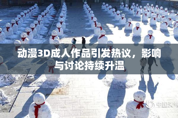 动漫3D成人作品引发热议，影响与讨论持续升温