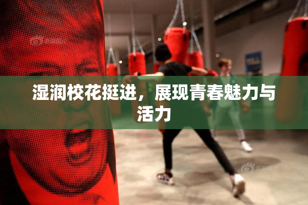 湿润校花挺进，展现青春魅力与活力