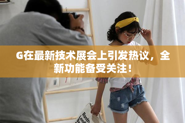G在最新技术展会上引发热议，全新功能备受关注！