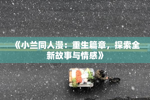 《小兰同人漫：重生篇章，探索全新故事与情感》