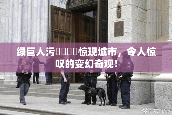 绿巨人污❌‌❌‌惊现城市，令人惊叹的变幻奇观！