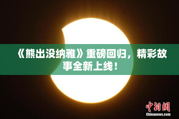 《熊出没纳雅》重磅回归，精彩故事全新上线！