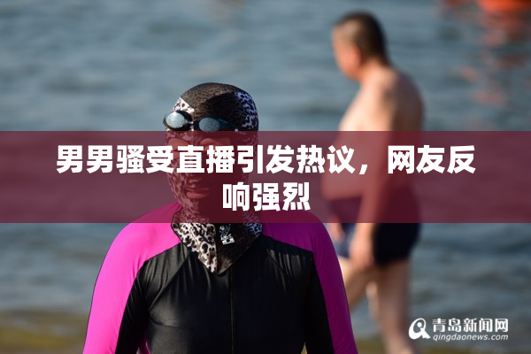 男男骚受直播引发热议，网友反响强烈