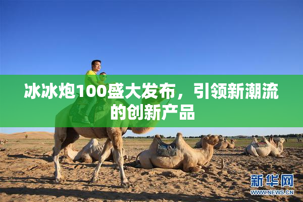 冰冰炮100盛大发布，引领新潮流的创新产品