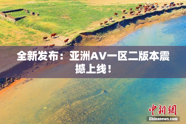 全新发布：亚洲AV一区二版本震撼上线！