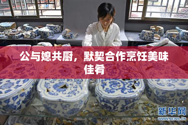 公与媳共厨，默契合作烹饪美味佳肴