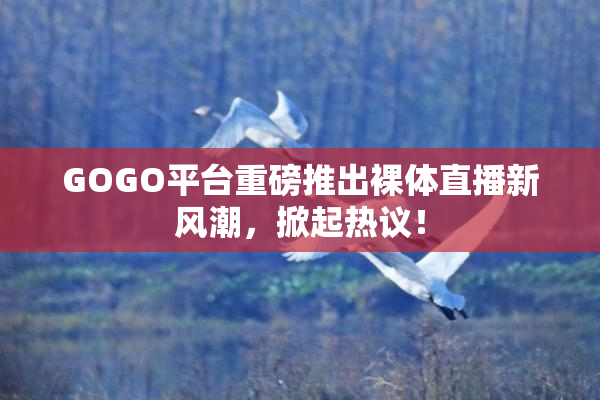 GOGO平台重磅推出裸体直播新风潮，掀起热议！