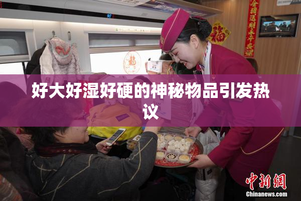 好大好湿好硬的神秘物品引发热议