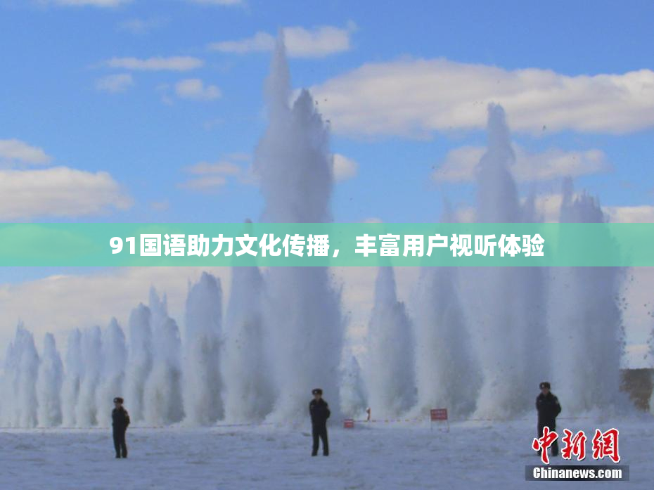 91国语助力文化传播，丰富用户视听体验