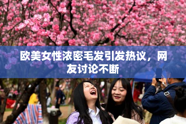 欧美女性浓密毛发引发热议，网友讨论不断
