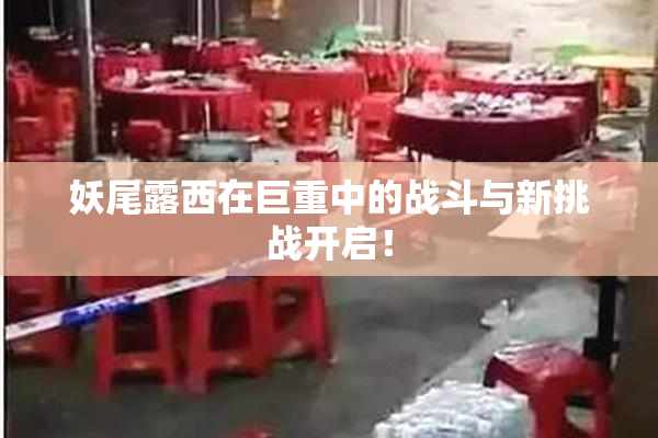 妖尾露西在巨重中的战斗与新挑战开启！