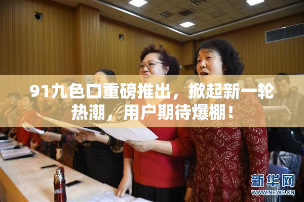 91九色口重磅推出，掀起新一轮热潮，用户期待爆棚！
