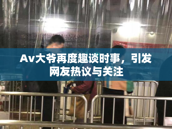 Av大爷再度趣谈时事，引发网友热议与关注
