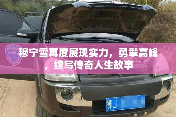 穆宁雪再度展现实力，勇攀高峰，续写传奇人生故事