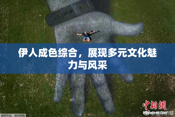 伊人成色综合，展现多元文化魅力与风采
