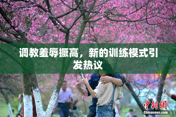 调教羞辱撅高，新的训练模式引发热议