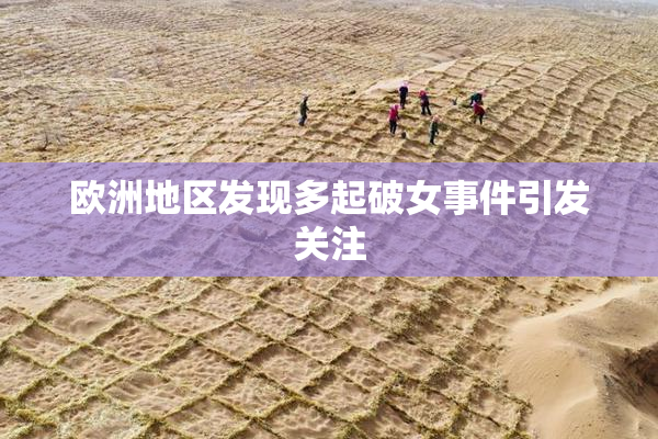 欧洲地区发现多起破女事件引发关注