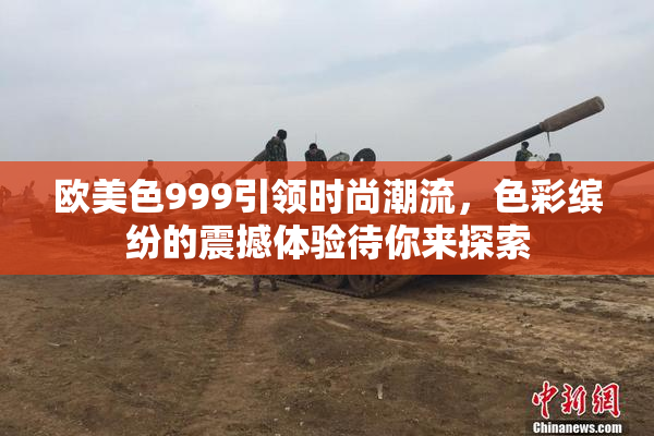 欧美色999引领时尚潮流，色彩缤纷的震撼体验待你来探索