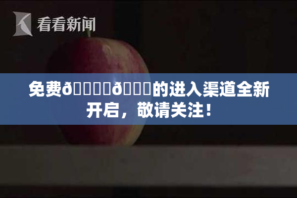 免费🔞‌🍌的进入渠道全新开启，敬请关注！