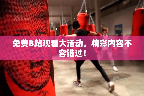 免费B站观看大活动，精彩内容不容错过！
