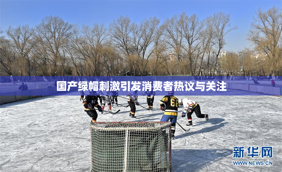 国产绿帽刺激引发消费者热议与关注
