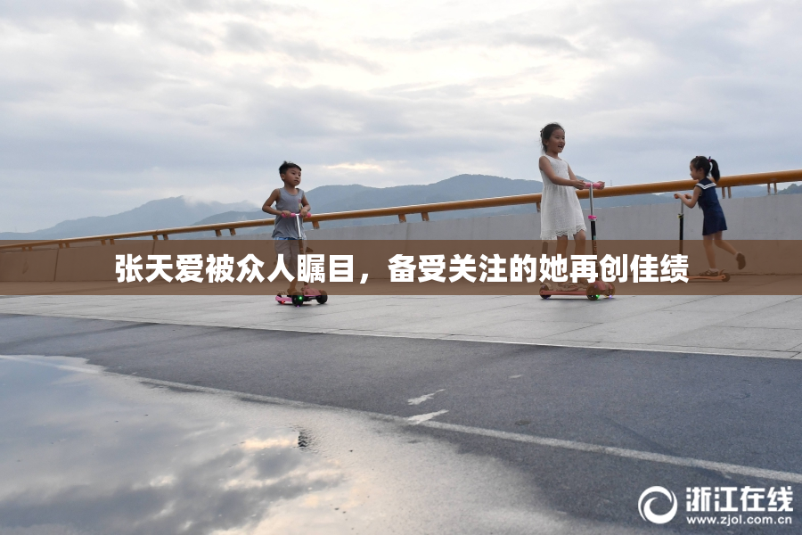 张天爱被众人瞩目，备受关注的她再创佳绩