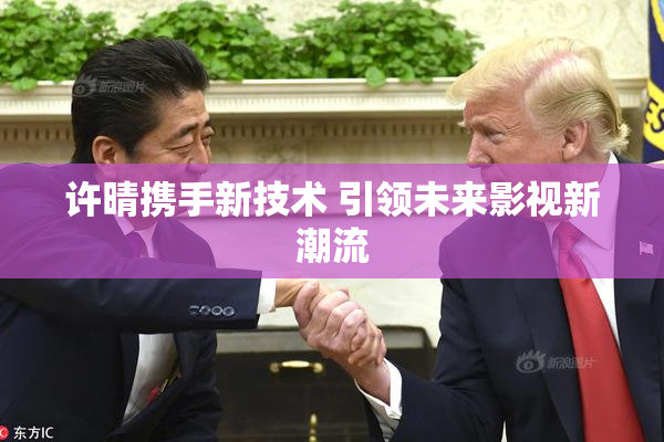许晴携手新技术 引领未来影视新潮流