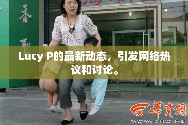 Lucy P的最新动态，引发网络热议和讨论。