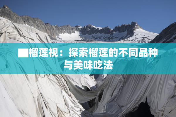 ▇榴莲视：探索榴莲的不同品种与美味吃法