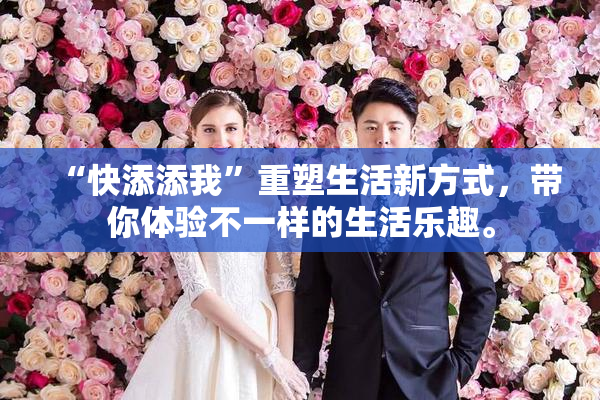 “快添添我”重塑生活新方式，带你体验不一样的生活乐趣。