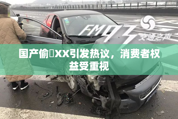 国产偷抇XX引发热议，消费者权益受重视