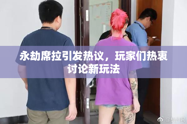 永劫席拉引发热议，玩家们热衷讨论新玩法