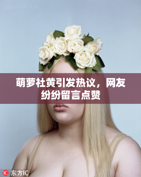 萌萝社黄引发热议，网友纷纷留言点赞