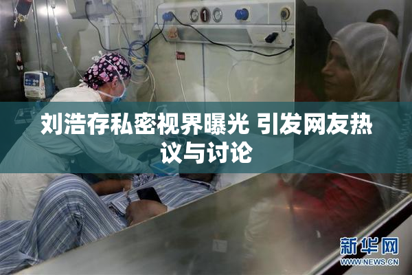 刘浩存私密视界曝光 引发网友热议与讨论