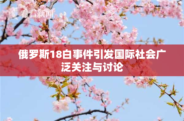 俄罗斯18白事件引发国际社会广泛关注与讨论