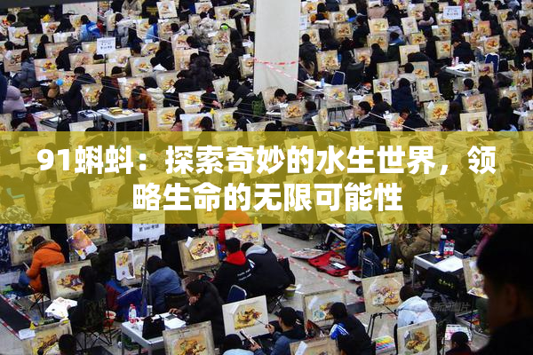 91蝌蚪：探索奇妙的水生世界，领略生命的无限可能性