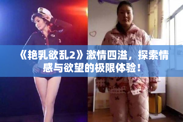 《艳乳欲乱2》激情四溢，探索情感与欲望的极限体验！