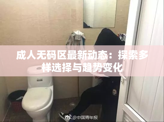 成人无码区最新动态：探索多样选择与趋势变化