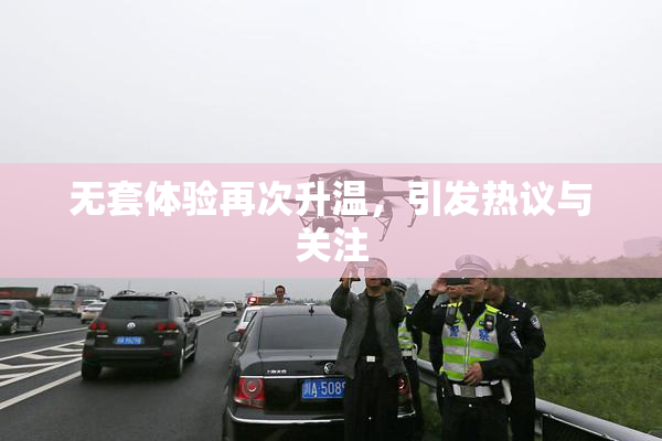 无套体验再次升温，引发热议与关注