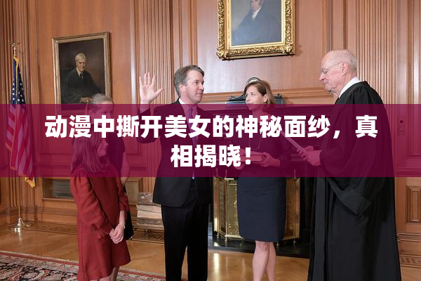 动漫中撕开美女的神秘面纱，真相揭晓！